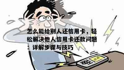 怎么能给别人还信用卡，轻松解决他人信用卡还款问题：详解步骤与技巧