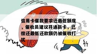 信用卡催款要求还更低额度，员建议开通新卡，已偿还更低还款额仍被打扰