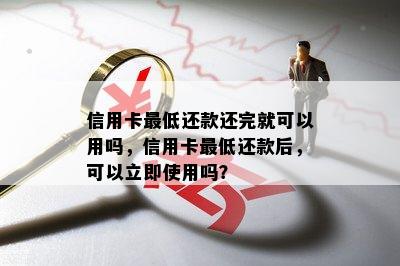 信用卡更低还款还完就可以用吗，信用卡更低还款后，可以立即使用吗？