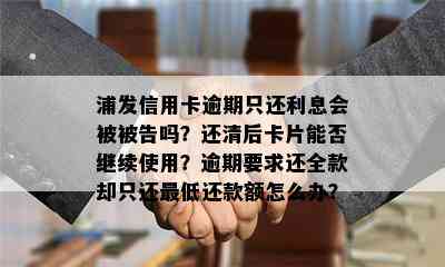 浦发信用卡逾期只还利息会被被告吗？还清后卡片能否继续使用？逾期要求还全款却只还更低还款额怎么办？