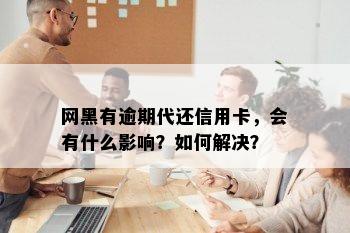 网黑有逾期代还信用卡，会有什么影响？如何解决？