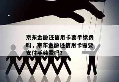 京东金融还信用卡要手续费吗，京东金融还信用卡需要支付手续费吗？