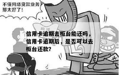 信用卡逾期去柜台能还吗，信用卡逾期后，是否可以去柜台还款？