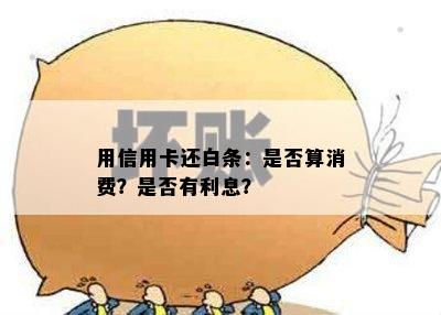 用信用卡还白条：是否算消费？是否有利息？