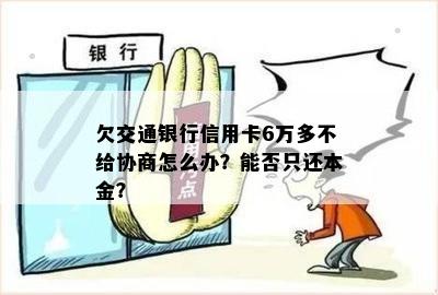 欠交通银行信用卡6万多不给协商怎么办？能否只还本金？