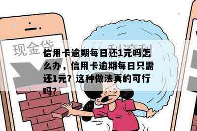 信用卡逾期每日还1元吗怎么办，信用卡逾期每日只需还1元？这种做法真的可行吗？