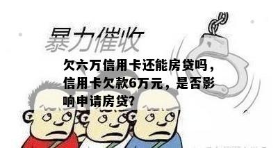 欠六万信用卡还能房贷吗，信用卡欠款6万元，是否影响申请房贷？