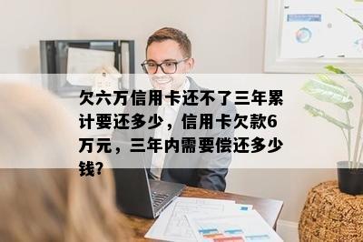 欠六万信用卡还不了三年累计要还多少，信用卡欠款6万元，三年内需要偿还多少钱？