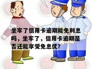 坐牢了信用卡逾期能免利息吗，坐牢了，信用卡逾期是否还能享受免息优？