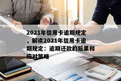 2021年信用卡逾期规定，解读2021年信用卡逾期规定：逾期还款的后果和应对策略