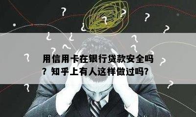 用信用卡在银行贷款安全吗？知乎上有人这样做过吗？