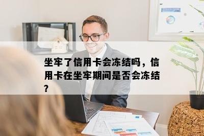 坐牢了信用卡会冻结吗，信用卡在坐牢期间是否会冻结？