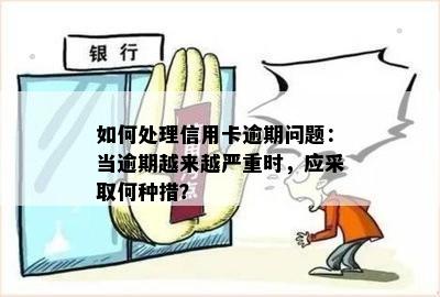 如何处理信用卡逾期问题：当逾期越来越严重时，应采取何种措？