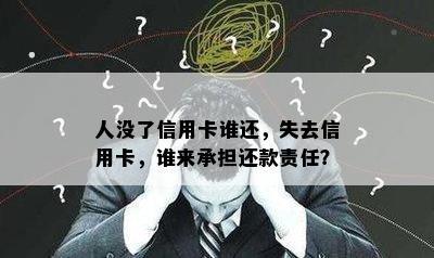 人没了信用卡谁还，失去信用卡，谁来承担还款责任？