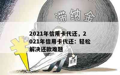 2021年信用卡代还，2021年信用卡代还：轻松解决还款难题