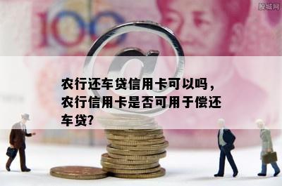 农行还车贷信用卡可以吗，农行信用卡是否可用于偿还车贷？