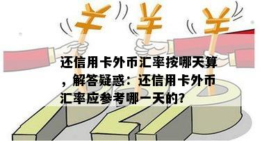 还信用卡外币汇率按哪天算，解答疑惑：还信用卡外币汇率应参考哪一天的？