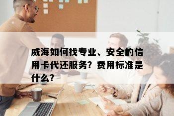 威海如何找专业、安全的信用卡代还服务？费用标准是什么？