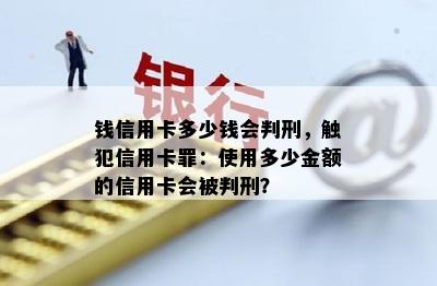 钱信用卡多少钱会判刑，触犯信用卡罪：使用多少金额的信用卡会被判刑？