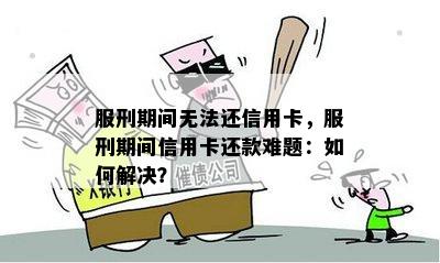 服刑期间无法还信用卡，服刑期间信用卡还款难题：如何解决？