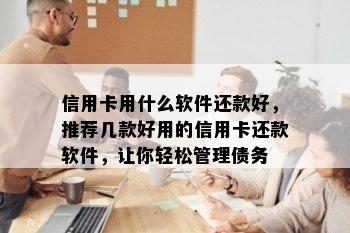 信用卡用什么软件还款好，推荐几款好用的信用卡还款软件，让你轻松管理债务