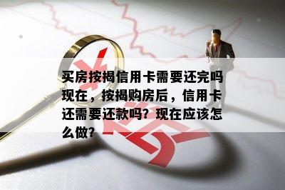 买房按揭信用卡需要还完吗现在，按揭购房后，信用卡还需要还款吗？现在应该怎么做？