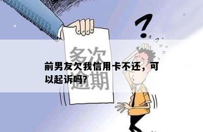 前男友欠我信用卡不还，可以起诉吗？