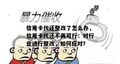 信用卡代还整改了怎么办，信用卡代还不再可行：对行业进行整改，如何应对？