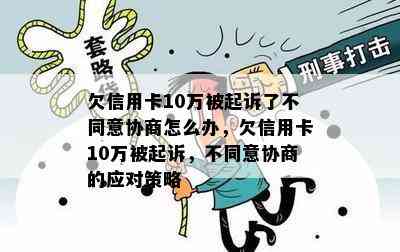 欠信用卡10万被起诉了不同意协商怎么办，欠信用卡10万被起诉，不同意协商的应对策略