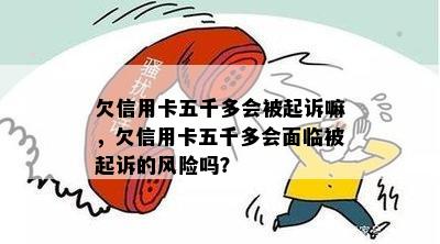 欠信用卡五千多会被起诉嘛，欠信用卡五千多会面临被起诉的风险吗？