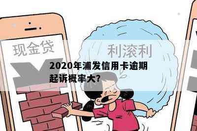 2020年浦发信用卡逾期起诉概率大？