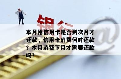 本月用信用卡是否到次月才还款，信用卡消费何时还款？本月消费下月才需要还款吗？