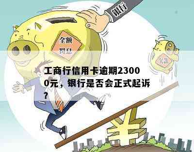 工商行信用卡逾期23000元，银行是否会正式起诉？