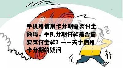 手机用信用卡分期需要付全额吗，手机分期付款是否需要支付全款？——关于信用卡分期的疑问