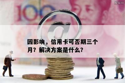 因影响，信用卡可否期三个月？解决方案是什么？