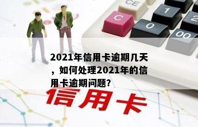 2021年信用卡逾期几天，如何处理2021年的信用卡逾期问题？