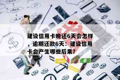 建设信用卡晚还6天会怎样，逾期还款6天：建设信用卡会产生哪些后果？