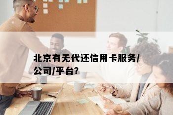 北京有无代还信用卡服务/公司/平台？