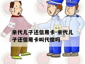 亲代儿子还信用卡-亲代儿子还信用卡叫代偿吗