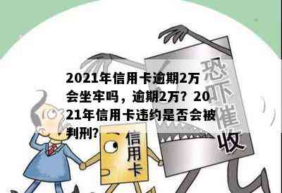 2021年信用卡逾期2万会坐牢吗，逾期2万？2021年信用卡违约是否会被判刑？