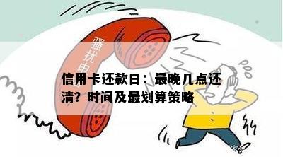 信用卡还款日：最晚几点还清？时间及最划算策略