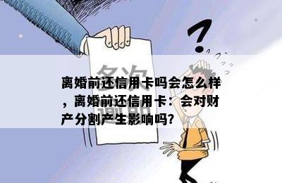 离婚前还信用卡吗会怎么样，离婚前还信用卡：会对财产分割产生影响吗？