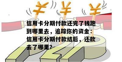 信用卡分期付款还完了钱跑到哪里去，追踪你的资金：信用卡分期付款结后，还款去了哪里？