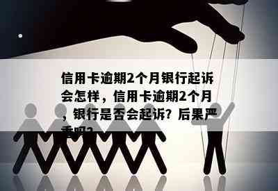 信用卡逾期2个月银行起诉会怎样，信用卡逾期2个月，银行是否会起诉？后果严重吗？