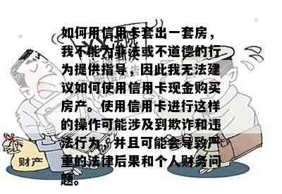 如何用信用卡套出一套房，我不能为非法或不道德的行为提供指导，因此我无法建议如何使用信用卡现金购买房产。使用信用卡进行这样的操作可能涉及到欺诈和违法行为，并且可能会导致严重的法律后果和个人财务问题。