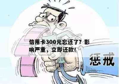 信用卡300元忘还了？影响严重，立即还款！