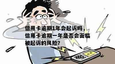 信用卡逾期1年会起诉吗，信用卡逾期一年是否会面临被起诉的风险？