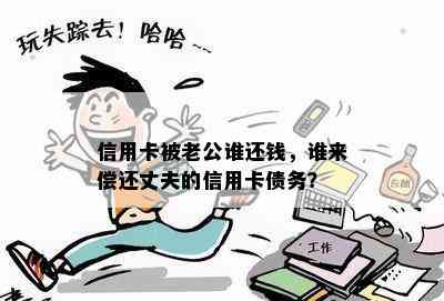 信用卡被老公谁还钱，谁来偿还丈夫的信用卡债务？