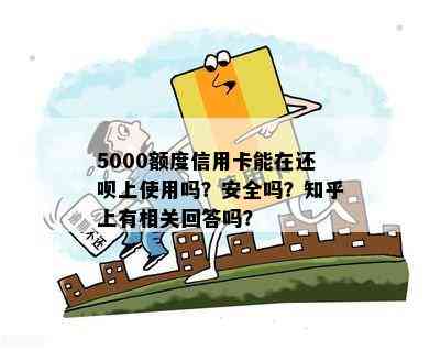 5000额度信用卡能在还呗上使用吗？安全吗？知乎上有相关回答吗？