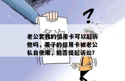 老公套我的信用卡可以起诉他吗，妻子的信用卡被老公私自使用，能否提起诉讼？